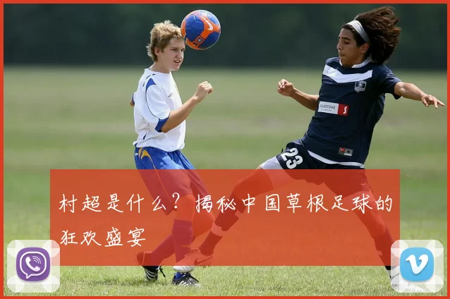 村超是什么?揭秘中国草根足球的狂欢盛宴