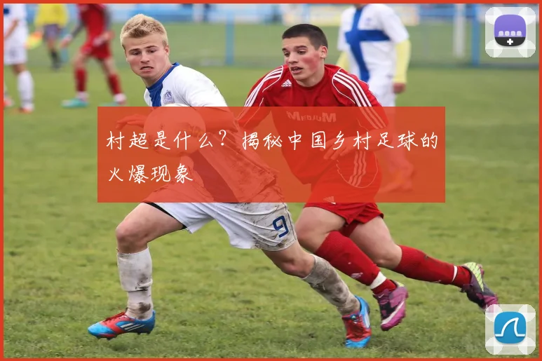村超是什么?揭秘中国乡村足球的火爆现象